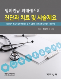 병의원급 외래에서의 진단과 치료 및 시술제요 (개원의가 반드시 알아야 하는 필수 질환에 대한 처방 및 처치 122가지)